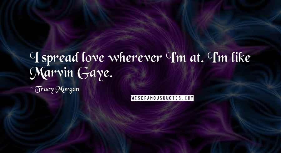 Tracy Morgan Quotes: I spread love wherever I'm at. I'm like Marvin Gaye.