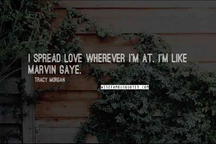 Tracy Morgan Quotes: I spread love wherever I'm at. I'm like Marvin Gaye.