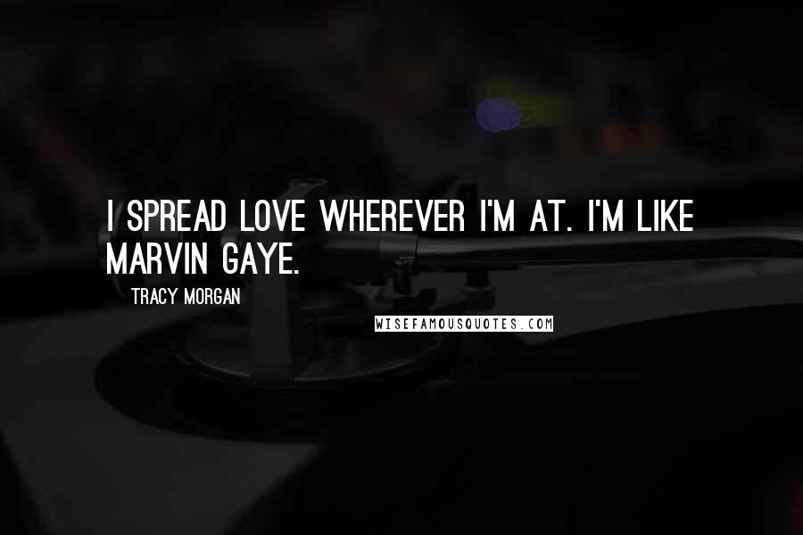 Tracy Morgan Quotes: I spread love wherever I'm at. I'm like Marvin Gaye.