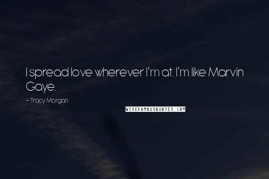 Tracy Morgan Quotes: I spread love wherever I'm at. I'm like Marvin Gaye.