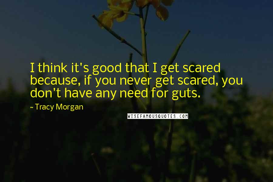 Tracy Morgan Quotes: I think it's good that I get scared because, if you never get scared, you don't have any need for guts.