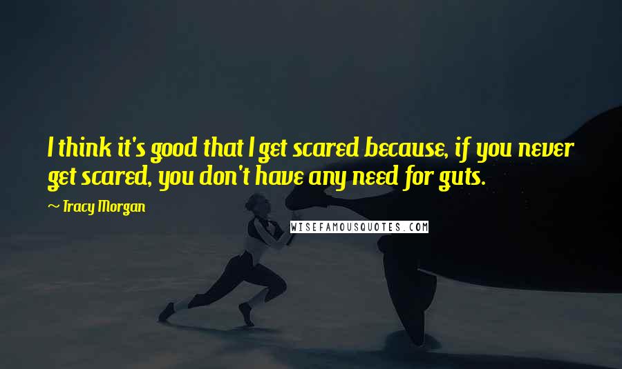 Tracy Morgan Quotes: I think it's good that I get scared because, if you never get scared, you don't have any need for guts.