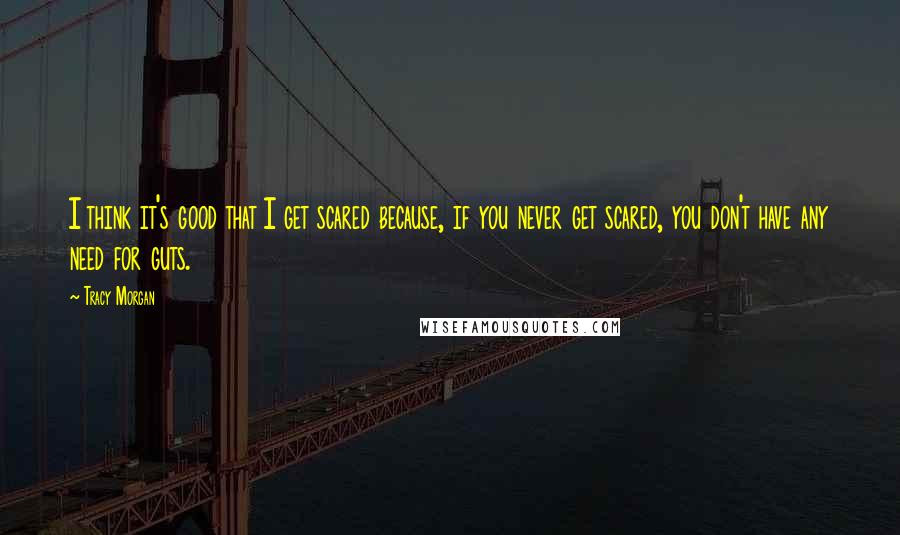 Tracy Morgan Quotes: I think it's good that I get scared because, if you never get scared, you don't have any need for guts.