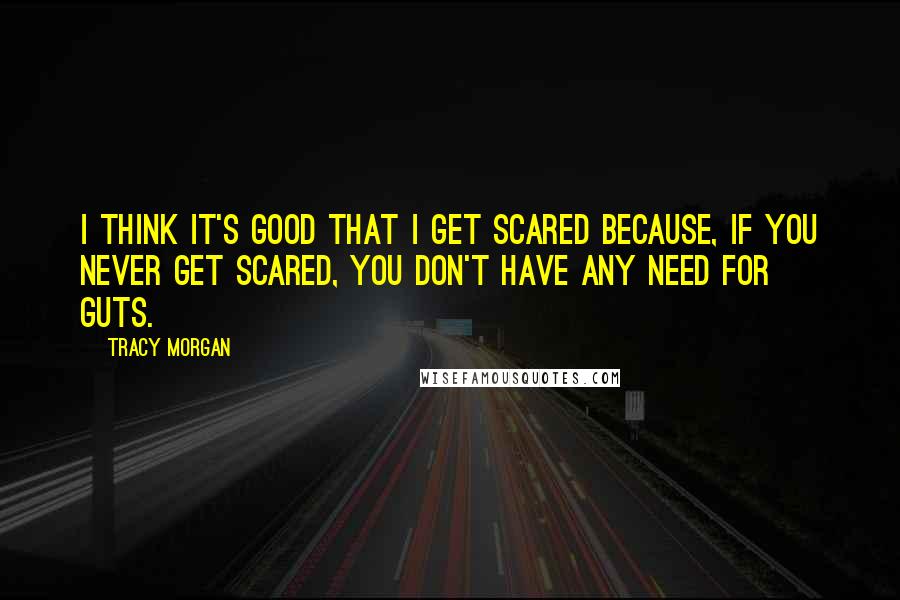 Tracy Morgan Quotes: I think it's good that I get scared because, if you never get scared, you don't have any need for guts.