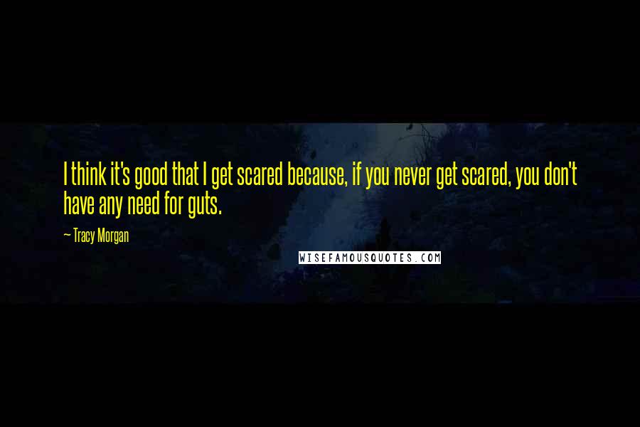 Tracy Morgan Quotes: I think it's good that I get scared because, if you never get scared, you don't have any need for guts.
