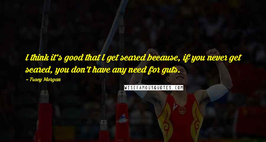 Tracy Morgan Quotes: I think it's good that I get scared because, if you never get scared, you don't have any need for guts.