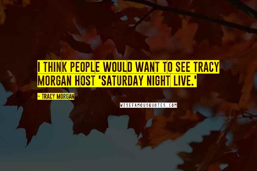 Tracy Morgan Quotes: I think people would want to see Tracy Morgan host 'Saturday Night Live.'