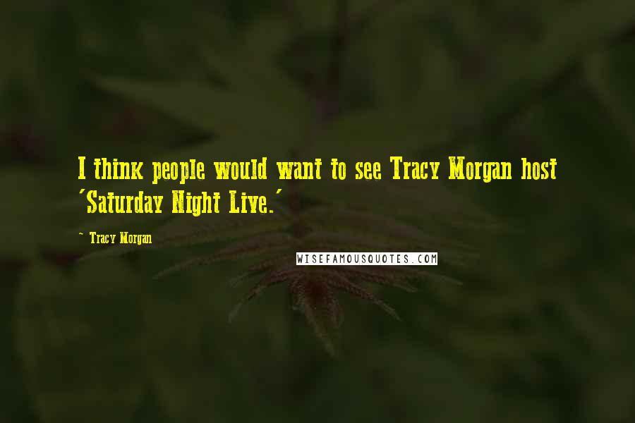 Tracy Morgan Quotes: I think people would want to see Tracy Morgan host 'Saturday Night Live.'