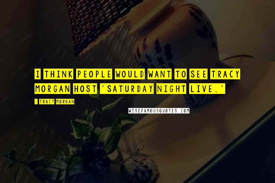 Tracy Morgan Quotes: I think people would want to see Tracy Morgan host 'Saturday Night Live.'
