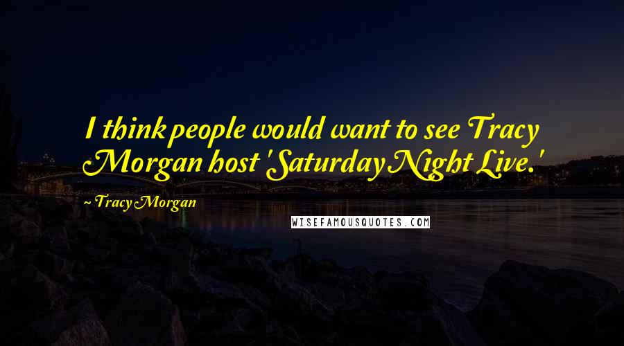Tracy Morgan Quotes: I think people would want to see Tracy Morgan host 'Saturday Night Live.'
