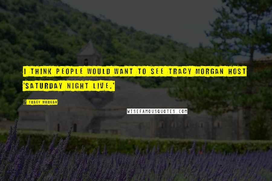 Tracy Morgan Quotes: I think people would want to see Tracy Morgan host 'Saturday Night Live.'