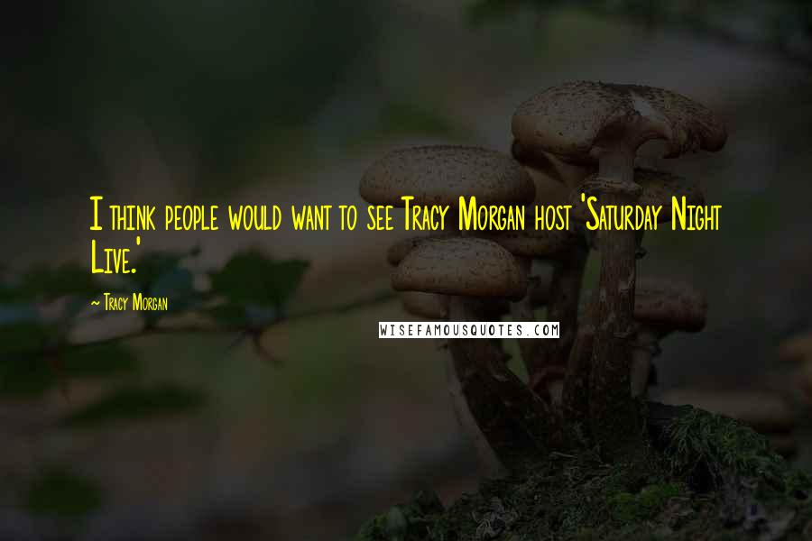 Tracy Morgan Quotes: I think people would want to see Tracy Morgan host 'Saturday Night Live.'