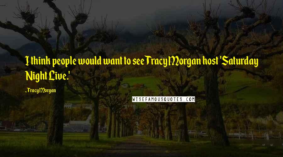 Tracy Morgan Quotes: I think people would want to see Tracy Morgan host 'Saturday Night Live.'