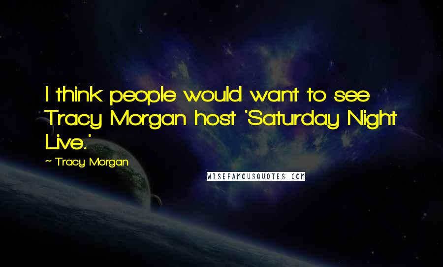 Tracy Morgan Quotes: I think people would want to see Tracy Morgan host 'Saturday Night Live.'