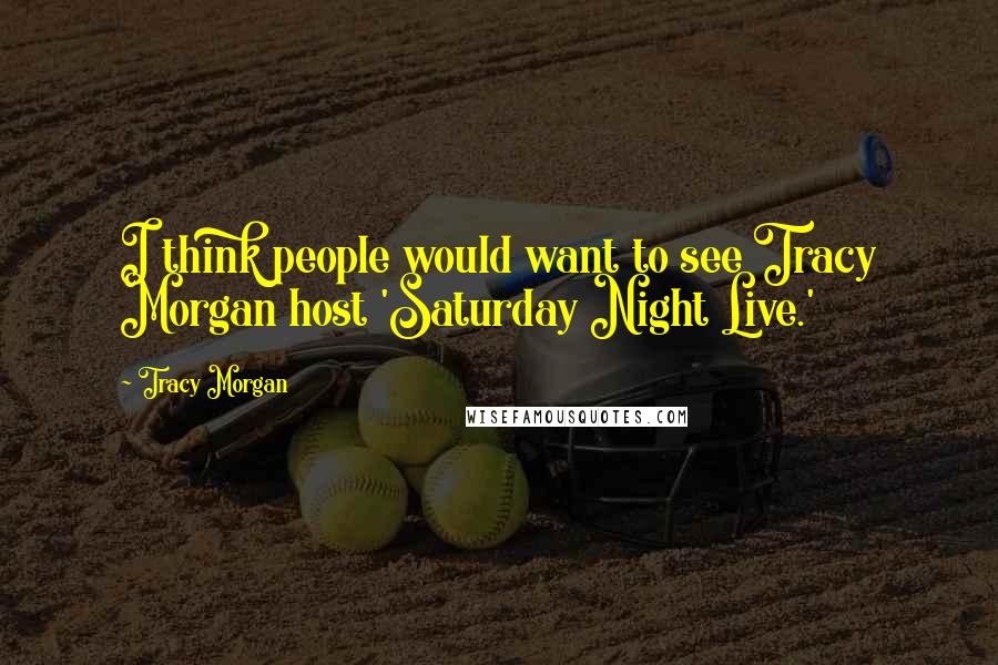 Tracy Morgan Quotes: I think people would want to see Tracy Morgan host 'Saturday Night Live.'