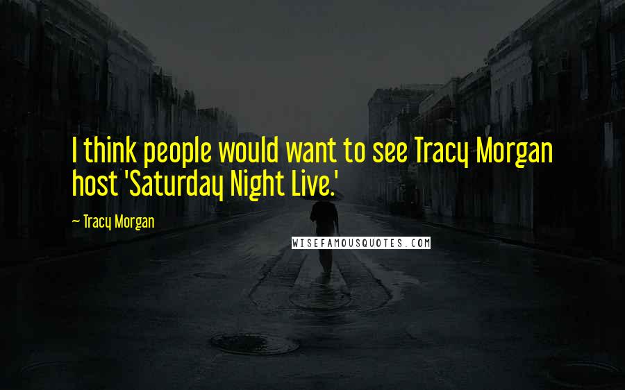 Tracy Morgan Quotes: I think people would want to see Tracy Morgan host 'Saturday Night Live.'