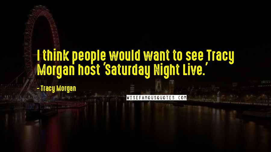 Tracy Morgan Quotes: I think people would want to see Tracy Morgan host 'Saturday Night Live.'