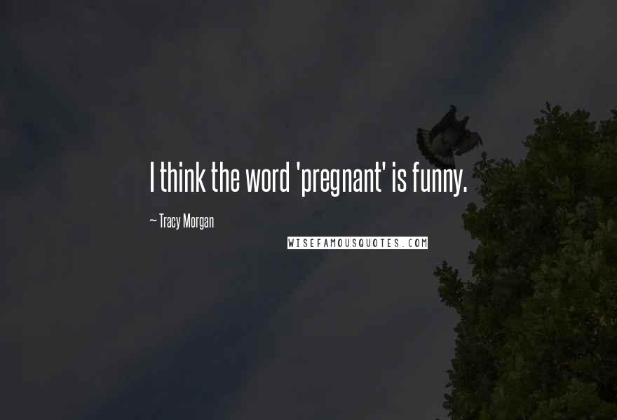 Tracy Morgan Quotes: I think the word 'pregnant' is funny.