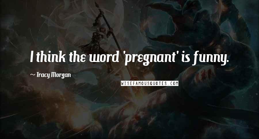 Tracy Morgan Quotes: I think the word 'pregnant' is funny.
