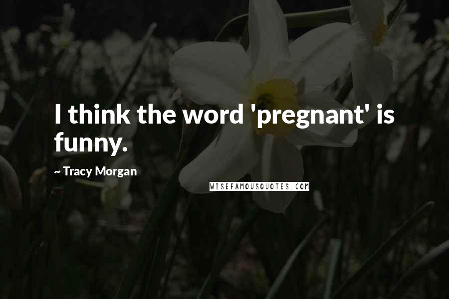 Tracy Morgan Quotes: I think the word 'pregnant' is funny.
