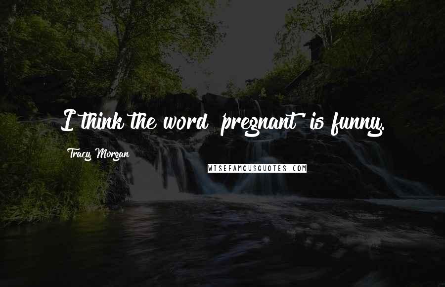 Tracy Morgan Quotes: I think the word 'pregnant' is funny.