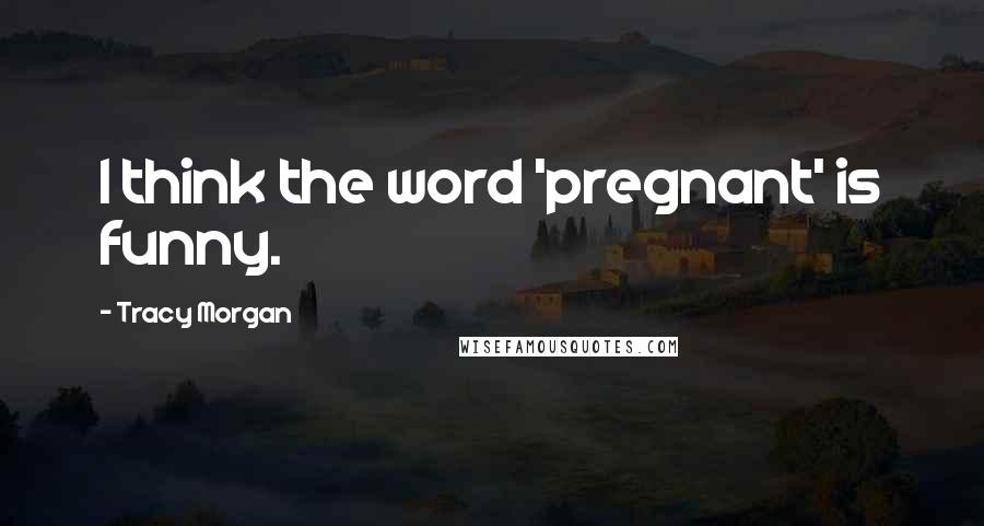 Tracy Morgan Quotes: I think the word 'pregnant' is funny.