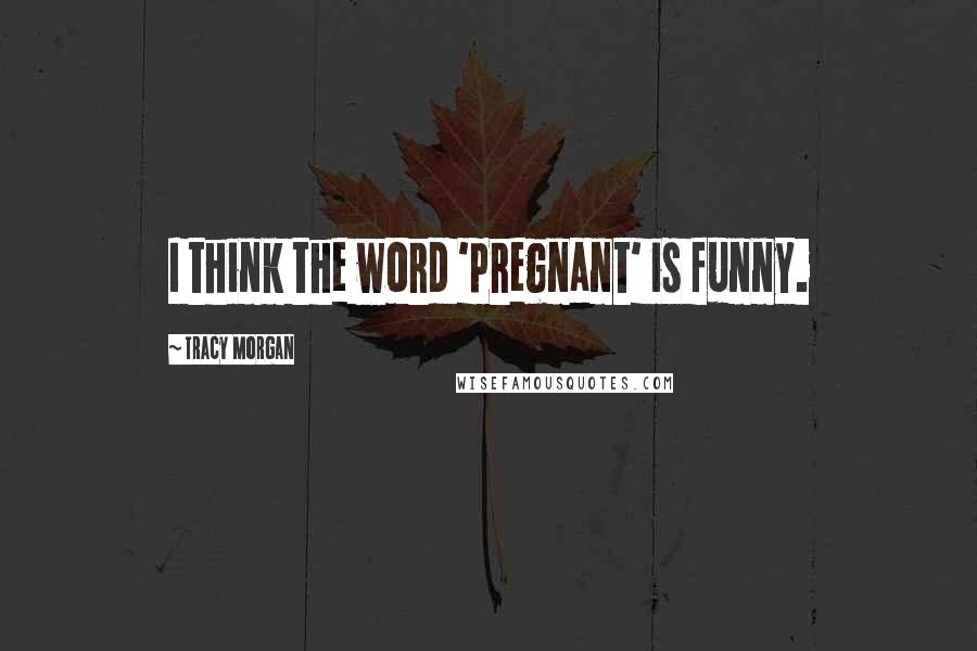 Tracy Morgan Quotes: I think the word 'pregnant' is funny.