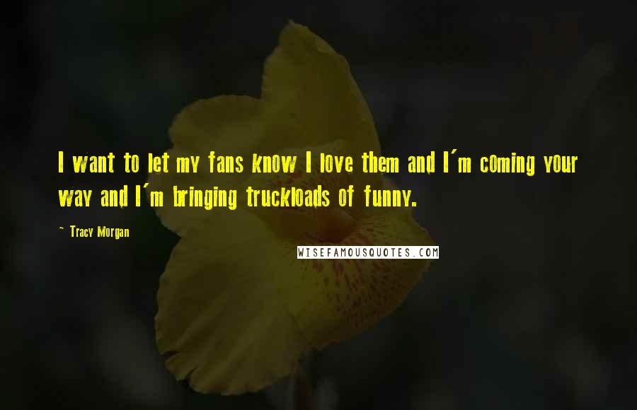 Tracy Morgan Quotes: I want to let my fans know I love them and I'm coming your way and I'm bringing truckloads of funny.