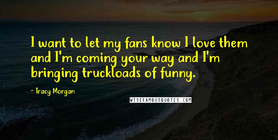 Tracy Morgan Quotes: I want to let my fans know I love them and I'm coming your way and I'm bringing truckloads of funny.