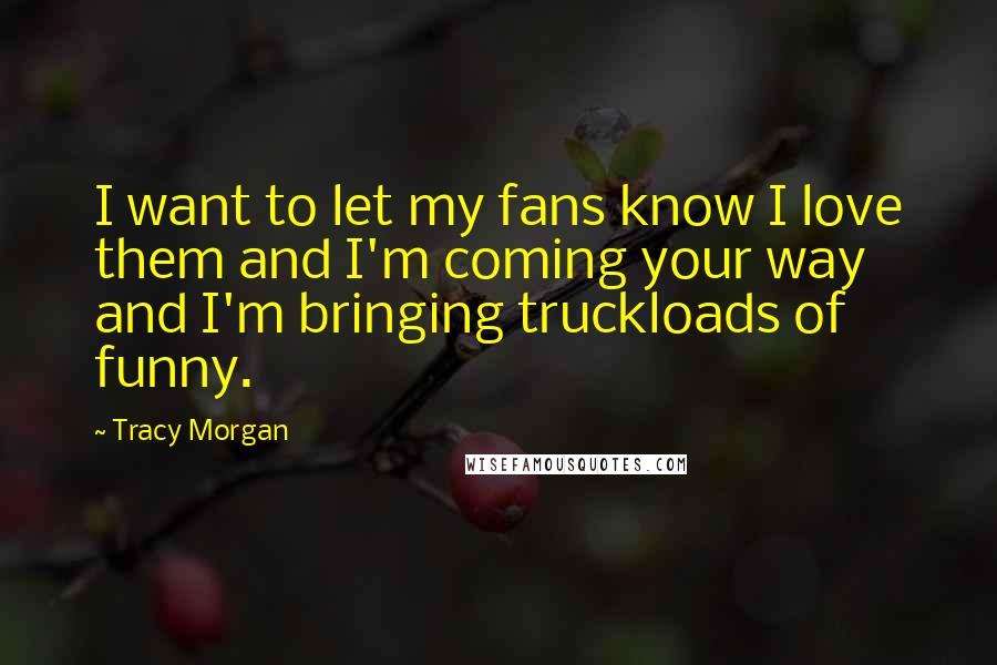 Tracy Morgan Quotes: I want to let my fans know I love them and I'm coming your way and I'm bringing truckloads of funny.