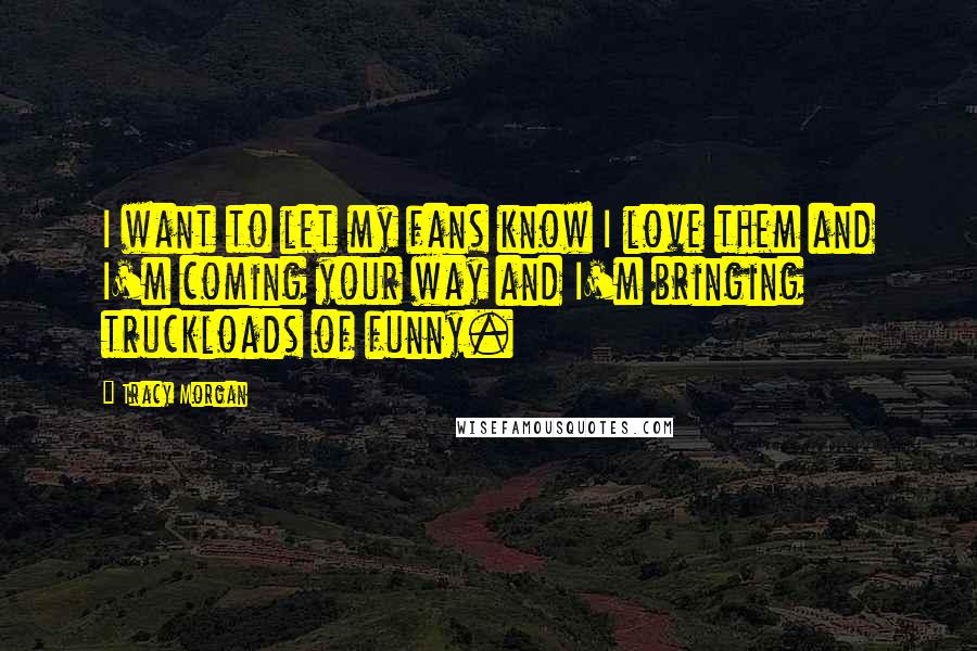 Tracy Morgan Quotes: I want to let my fans know I love them and I'm coming your way and I'm bringing truckloads of funny.