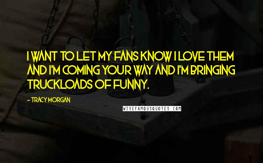 Tracy Morgan Quotes: I want to let my fans know I love them and I'm coming your way and I'm bringing truckloads of funny.