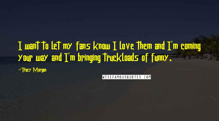 Tracy Morgan Quotes: I want to let my fans know I love them and I'm coming your way and I'm bringing truckloads of funny.