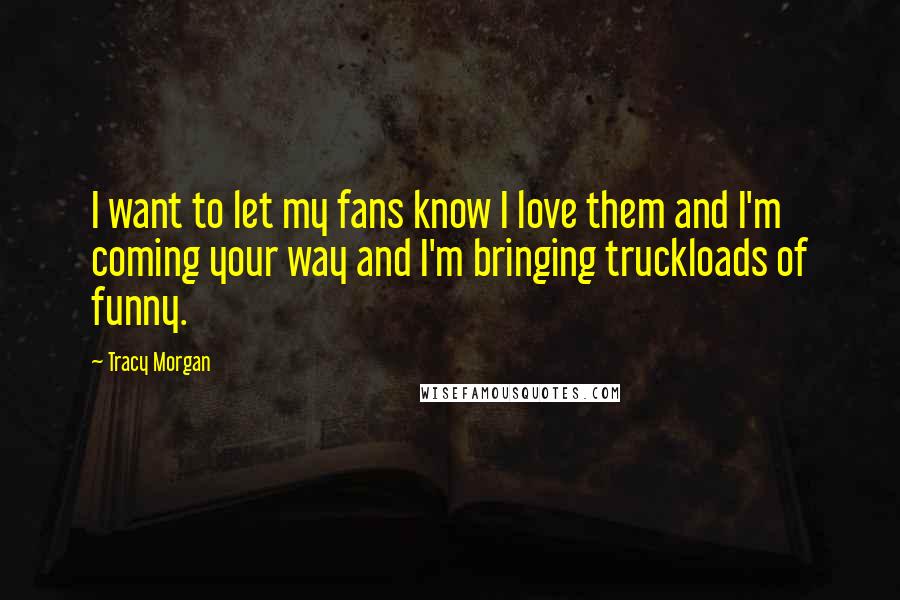 Tracy Morgan Quotes: I want to let my fans know I love them and I'm coming your way and I'm bringing truckloads of funny.