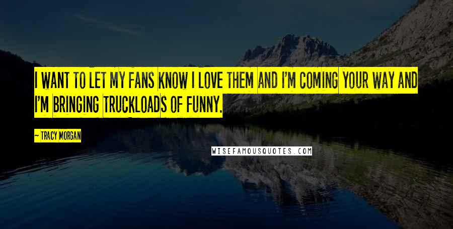 Tracy Morgan Quotes: I want to let my fans know I love them and I'm coming your way and I'm bringing truckloads of funny.