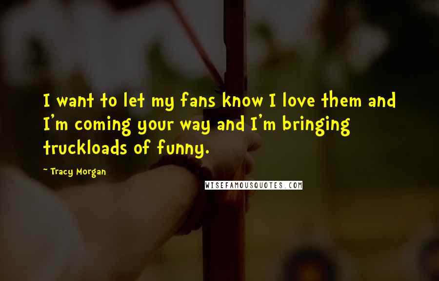 Tracy Morgan Quotes: I want to let my fans know I love them and I'm coming your way and I'm bringing truckloads of funny.