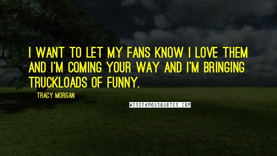 Tracy Morgan Quotes: I want to let my fans know I love them and I'm coming your way and I'm bringing truckloads of funny.