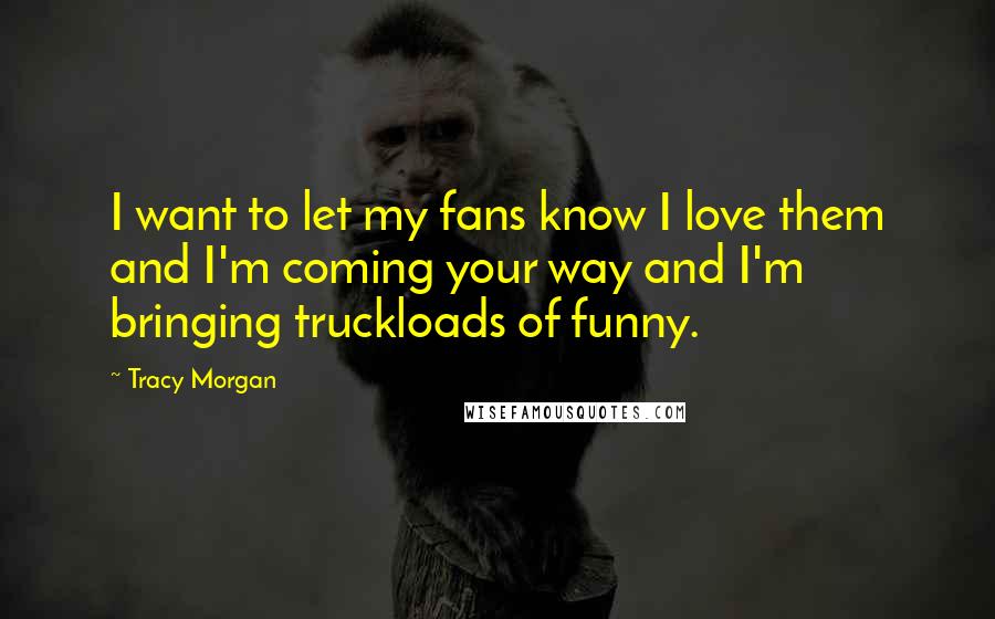 Tracy Morgan Quotes: I want to let my fans know I love them and I'm coming your way and I'm bringing truckloads of funny.