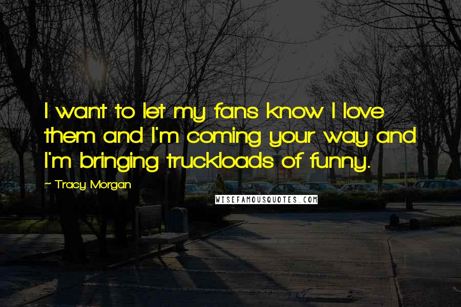 Tracy Morgan Quotes: I want to let my fans know I love them and I'm coming your way and I'm bringing truckloads of funny.