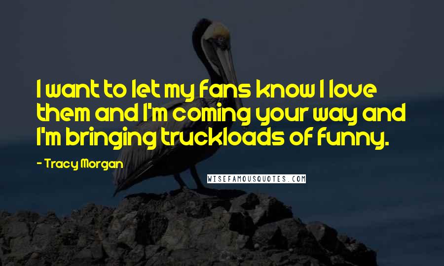 Tracy Morgan Quotes: I want to let my fans know I love them and I'm coming your way and I'm bringing truckloads of funny.