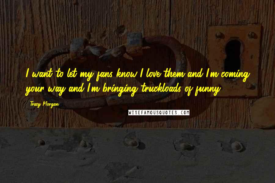 Tracy Morgan Quotes: I want to let my fans know I love them and I'm coming your way and I'm bringing truckloads of funny.