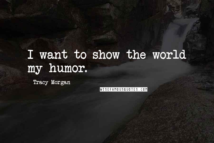 Tracy Morgan Quotes: I want to show the world my humor.