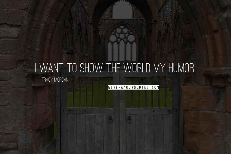 Tracy Morgan Quotes: I want to show the world my humor.