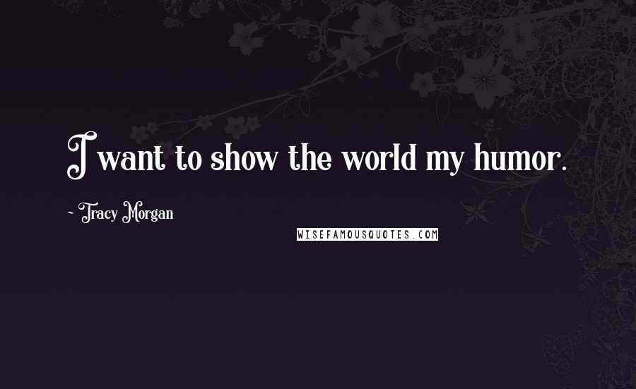 Tracy Morgan Quotes: I want to show the world my humor.