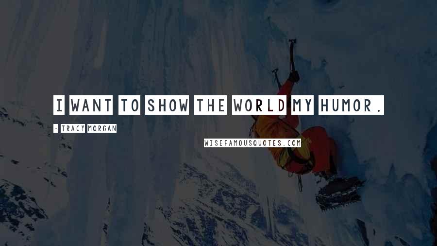 Tracy Morgan Quotes: I want to show the world my humor.