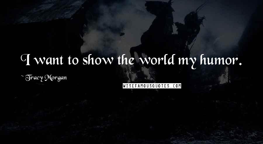 Tracy Morgan Quotes: I want to show the world my humor.