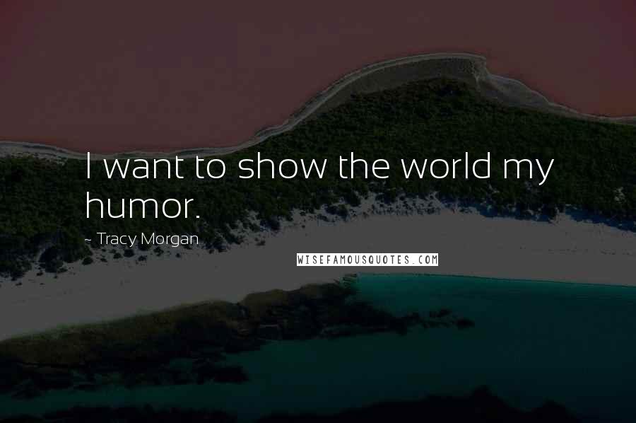 Tracy Morgan Quotes: I want to show the world my humor.