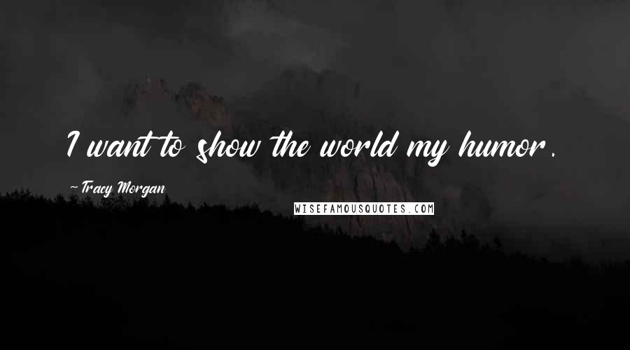 Tracy Morgan Quotes: I want to show the world my humor.