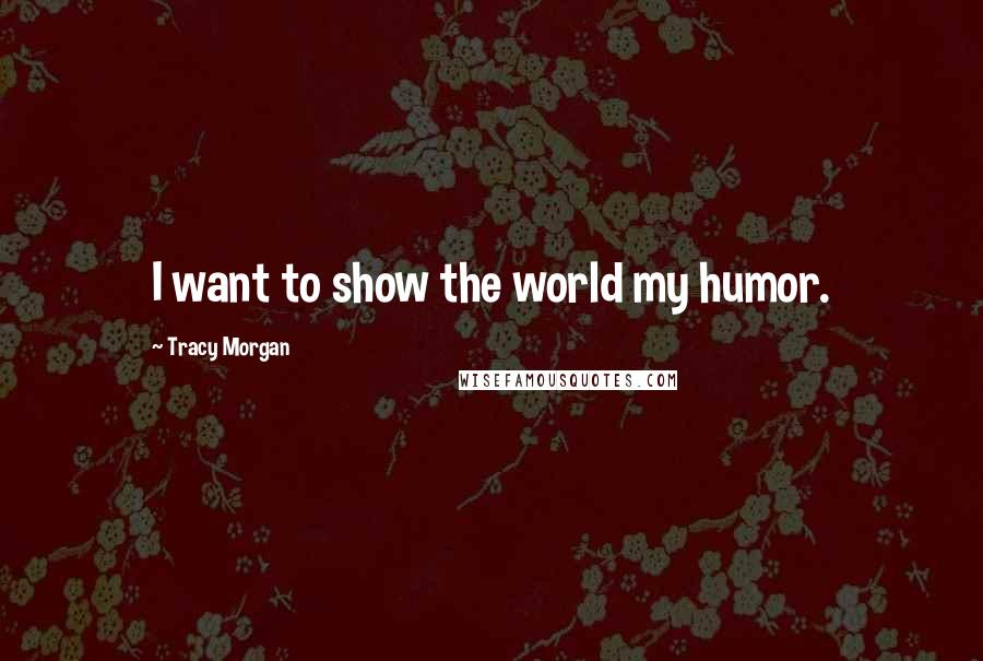 Tracy Morgan Quotes: I want to show the world my humor.