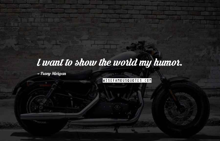 Tracy Morgan Quotes: I want to show the world my humor.